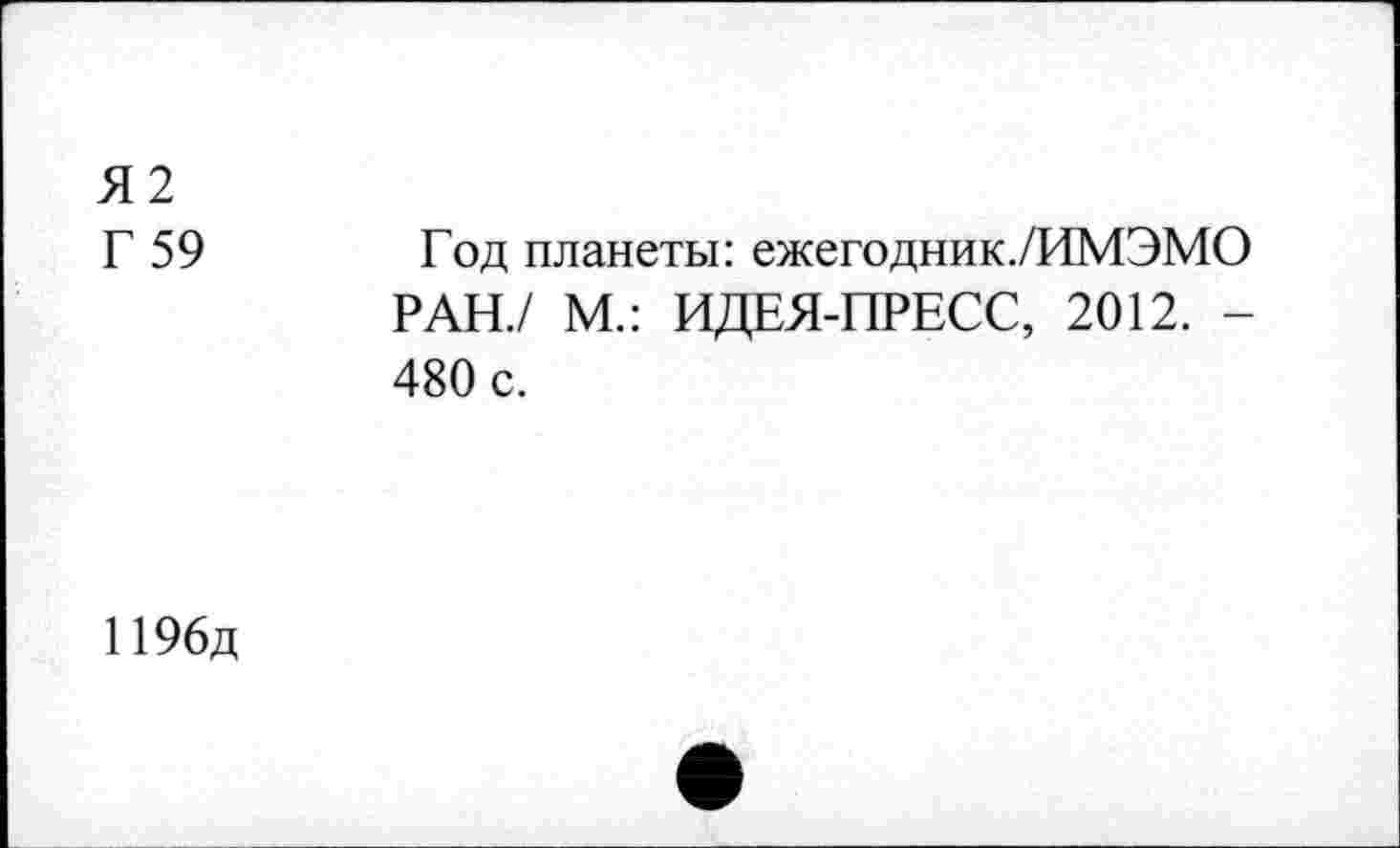 ﻿Я2 Г 59	Год планеты: ежегодник./ИМЭМО РАН./ М.: ИДЕЯ-ПРЕСС, 2012. -480 с.
1196д